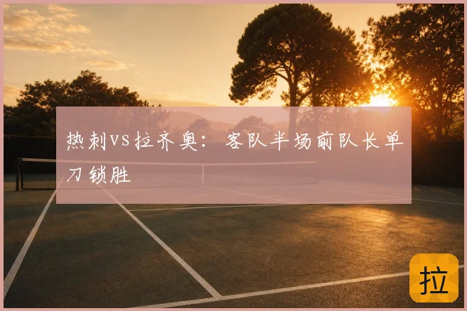 热刺vs拉齐奥：客队半场前队长单刀锁胜