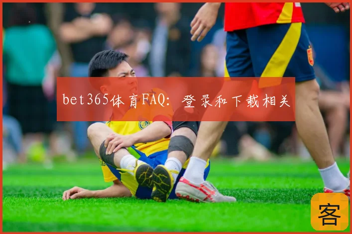 bet365体育FAQ：登录和下载相关